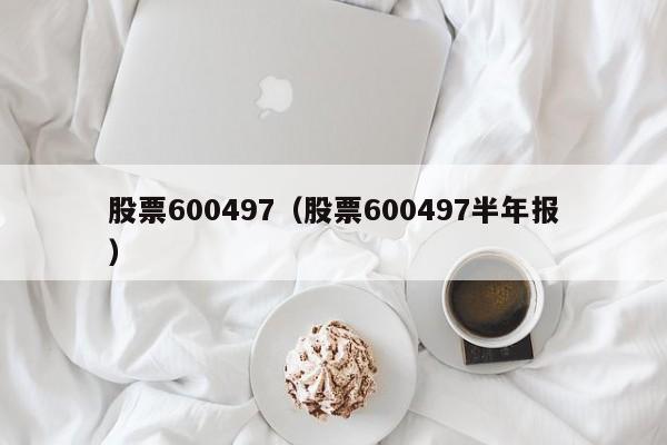 股票600497深度分析与观点阐述